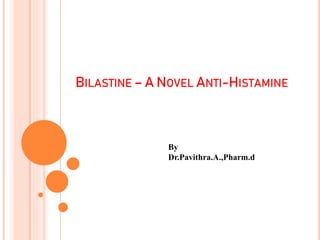 BILASTINE – A NOVEL ANTI-HISTAMINE
By
Dr.Pavithra.A.,Pharm.d
 