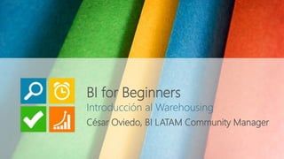 Introducción al Warehousing
César Oviedo, BI LATAM Community Manager
BI for Beginners
 