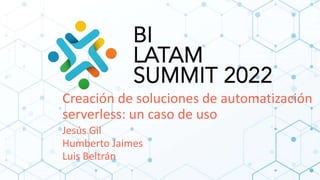 Creación de soluciones de automatización
serverless: un caso de uso
Jesús Gil
Humberto Jaimes
Luis Beltrán
 