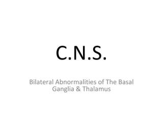 C.N.S.
Bilateral Abnormalities of The Basal
Ganglia & Thalamus
 