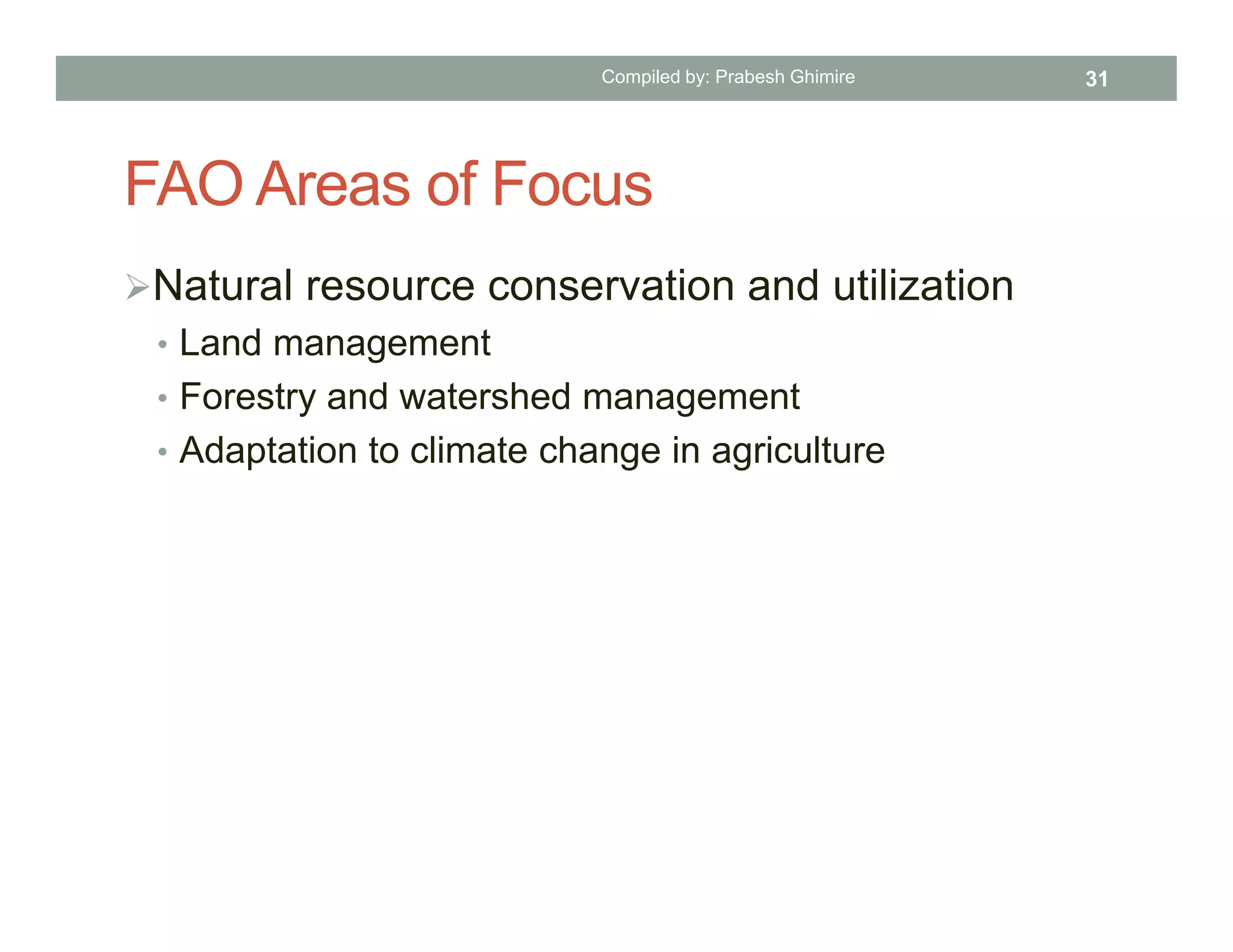 FAO Areas of Focus
Natural resource conservation and utilization
• Land management
• Forestry and watershed management
• Adaptation to climate change in agriculture
Compiled by: Prabesh Ghimire 31
 