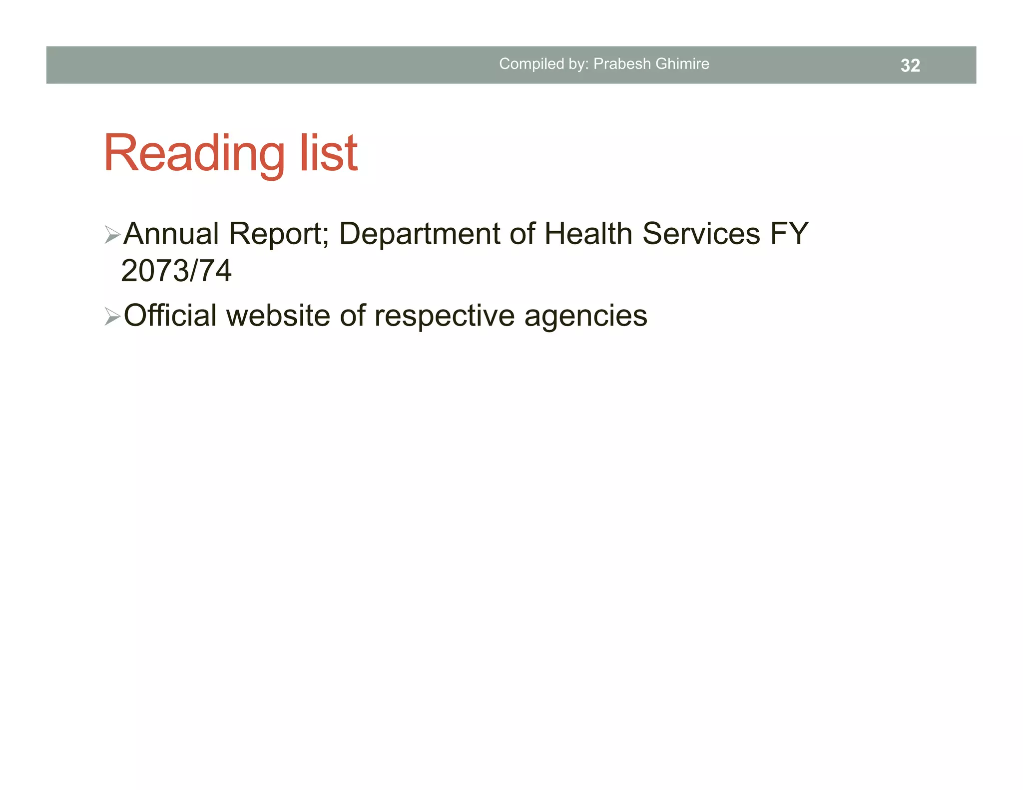 Reading list
Annual Report; Department of Health Services FY
2073/74
Official website of respective agencies
Compiled by: Prabesh Ghimire 32
 