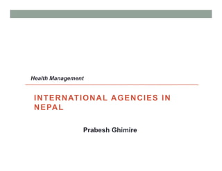 INTERNATIONAL AGENCIES IN
NEPAL
Prabesh Ghimire
Health Management
 