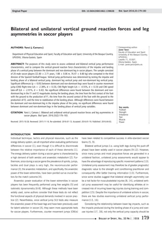 Biology of Sport, Vol. 33 No2, 2016 179
Bilateral asymmetries in soccer players
INTRODUCTION
Individual technique, tactics and physical resources, such as the
energy delivery system, are all important when evaluating performance
differences in soccer [1], even though it is difficult to discriminate
between the relative importance of each of these elements [1].
The energy delivery system during a soccer game is characterized by
a high demand of both aerobic and anaerobic metabolism [2]. Fur-
thermore, since during a soccer game the prevalence of sprints, jumps,
tackles and dual plays is very high, the neuromuscular perfor-
mance [3], the anaerobic metabolism, and specifically, the anaerobic
power of the lower extremities, have been pointed out as crucial fac-
tors for the match outcome [4].
Anaerobic power evaluation of the lower extremities in soccer
players has been frequently performed using free weights [5] and
isokinetic dynamometry [6-8]. Although these methods have been
widely used, some authors consider that these tests do not reflect
the functional aspects of physical demands involved in soccer prac-
tice [2]. Nevertheless, since vertical jump (VJ) tests also measure
the anaerobic power of the lower legs and have been previously used
for talent selection in soccer [4], they seem more appropriate tests
for soccer players. Furthermore, counter movement jumps (CMJs)
Bilateral and unilateral vertical ground reaction forces and leg
asymmetries in soccer players
AUTHORS: Yanci J, Camara J
Department of Physical Education and Sport, Faculty of Education and Sport, University of the Basque Country,
UPV/EHU, Vitoria-Gasteiz, Spain
ABSTRACT: The purposes of this study were to assess unilateral and bilateral vertical jump performance
characteristics, and to compare the vertical ground reaction force characteristics of the impulse and landing
phase of a vertical jump between the dominant and non-dominant leg in soccer players. The sample consisted
of 20 male soccer players (22.80 ± 2.71 years, 1.88 ± 0.06 m, 76.47 ± 8.80 kg) who competed in the third
division of the Spanish football league. Vertical jump performance was determined by testing the impulse and
landing phase of a bilateral vertical jump, dominant leg vertical jump and non-dominant leg vertical jump.
Significant differences (p  0.05) between dominant and non-dominant legs were found in counter movement
jump (CMJ) flight time (LA = -2.38%, d = 0.33), CMJ flight height (LA = -4.55%, d = 0.33) and CMJ speed
take-off (LA = -2.91%, d = 0.42). No significant differences were found between the dominant and non-
dominant leg in the F1 and F2 magnitudes during the landing phase, the time from the first contact of the foot
with the ground to the production of F1, the time from the second contact of the foot with the ground to the
production of F2, and the time to stabilization of the landing phase. Although differences were found between
the dominant and non-dominant leg in the impulse phase of the jump, no significant differences were found
between dominant and non-dominant legs in the landing phase of vertical jump variables.
CITATION: Yanci J, Camara J. Bilateral and unilateral vertical ground reaction forces and leg asymmetries in
soccer players. Biol Sport. 2016;33(2):179–183.
Received: 2015-10-28; Reviewed: 2015-11-14; Re-submitted: 2016-01-13; Accepted: 2016-01-19; Published: 2016-04-02.
have been related to competitive success in elite-standard soccer
teams [5, 9].
Bilateral vertical jumps (i.e. using both legs during the push-off
phase) have been widely used in soccer players [9-12]. However,
since many jumps and most propulsive forces are generated in a
unilateral fashion, unilateral jump assessments would appear to
have the advantage of reproducing specific movement patterns [13].
Unilateral jump assessment may therefore be of greater prognostic/
diagnostic value to the strength and conditioning practitioner and
consequently offer better training information [13]. Furthermore,
since some studies suggest that bilateral strength asymmetry can
be a risk factor for musculoskeletal injuries [8, 14], unilateral verti-
cal jump assessment may be useful for identifying athletes at in-
creased risk of incurring lower-leg injuries during training and com-
petition [15]. Despite the importance of unilateral actions in soccer,
there are few studies examining unilateral vertical jump perfor-
mance [13, 16].
Considering the relationship between lower leg impacts, such as
the impacts produced during the landing phase of a jump and over-
use injuries [17, 18], not only the vertical jump capacity should be
Original Paper Biol. Sport 2016;33:179-183DOI: 10.5604/20831862.1198638
Key words:
Football
Strength
Imbalance
Test
Muscle
Power
Corresponding author:
Javier Yanci
Faculty of Education and Sport
University of the Basque Country,
UPV/EHU,
Lasarte 71, 01007,
Vitoria-Gasteiz, Spain
E-mail: javier.yanci@ehu.es
-----
 