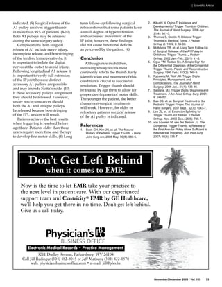 term follow-up following surgical                 2.   Kikuchi N, Ogino T. Incidence and
                                                                                                Development of Trigger Thumb in Children.
                                                                                                The Journal of Hand Surgery. 2006 Apr.;
                                         a small degree of hyperextension                       31(4): 541-3.
                                                                                           3.   Thomas S, Dodds R. Bilateral Trigger
during the same surgery safely.                                                                 Thumbs in Identical Twins. J Pediatr
                                                                                                Orthop B. 1999; 8: 59-60.
                                                                                           4.   McAdams TR, et. al. Long Term Follow-Up
                                                                                                of Surgical Release of the A1 Pulley in
incomplete release, and bowstringing                                                            Childhood Trigger Thumb. J Pediatr
                                         Conclusion                                             Orthop. 2002 Jan.-Feb.; 22(1): 41-3.
is important to isolate the digital           Although rare in children,                        the Differential Diagnosis of the Congenital
                                                                                                Trigger Thumb.
Following longitudinal A1 release it     commonly affects the thumb. Early                      Surgery. 1999 Feb.; 103(2): 748-9.

of the IP joint because distinct         condition is crucial to successful                     Principles, Management, and
accessory A1 pulleys are possible                                                               Complications. The Journal of Hand
                                         resolution. Trigger thumb should                       Surgery. 2006 Jan.; 31(1): 135-46.
                                         be treated by age three to allow for              7.   Saldana, MJ. Trigger Digits: Diagnosis and
If these accessory pulleys are present                                                          Treatment. J Am Acad Orthop Surg. 2001;
                                                                                                9: 246-52.
                                         The younger the patient, the better
under no circumstances should                                                              8.   Bae DS, et. al. Surgical Treatment of the
                                         chance non-surgical treatments                         Pediatric Trigger Finger. The Journal of
both the A1 and oblique pulleys
                                                                                                Hand Surgery. 2007 Sept.; 32(7): 1043-7.
be released because bowstringing         refractory patients surgical release              9.   Lee ZL, et. al. Extension Splinting for
of the FPL tendon will result.                                                                  Trigger Thumb in Children. J Pediatr
                                         of the A1 pulley is indicated.
                                                                                                Orthop. Nov.-2006 Dec.; 26(6): 785-7.


age three. Patients older than three
                                         References                                             Congenital Trigger Thumb: Is Release of
                                         1.   Baek GH, Kim JH, et. al. The Natural
years require more time and therapy           History of Pediatric Trigger Thumb. J Bone        Resolve the Triggering. Ann Plas Surg.
                                              Joint Surg Am. 2008 May; 90(5): 980-5.            2007; 58(3): 335-7.




                                                                                                November/December 2009 | Vol. 105         33
 