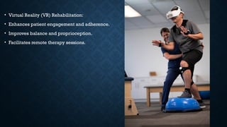 • Virtual Reality (VR) Rehabilitation:
• Enhances patient engagement and adherence.
• Improves balance and proprioception.
• Facilitates remote therapy sessions.
 