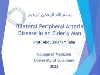 ‫الرحيم‬ ‫الرحمن‬ ‫هللا‬ ‫بسم‬
Bilateral Peripheral Arterial
Disease in an Elderly Man
Prof. Abdulsalam Y Taha
College of Medicine
University of Sulaimani
2022 1
 