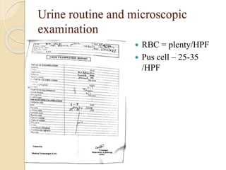 Urine routine and microscopic
examination
 RBC = plenty/HPF
 Pus cell – 25-35
/HPF
 