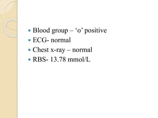  Blood group – ‘o’ positive
 ECG- normal
 Chest x-ray – normal
 RBS- 13.78 mmol/L
 