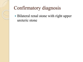 Confirmatory diagnosis
 Bilateral renal stone with right upper
ureteric stone
 