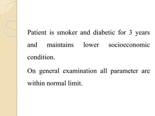 Patient is smoker and diabetic for 3 years
and maintains lower socioeconomic
condition.
On general examination all parameter are
within normal limit.
 