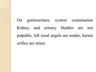On genitourinary system examination
Kidney and urinary bladder are not
palpable, left renal angels are tender, hernia
orifice are intact.
 
