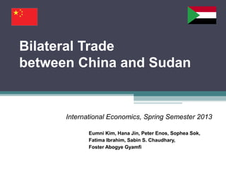 Bilateral Trade
between China and Sudan
International Economics, Spring Semester 2013
Eumni Kim, Hana Jin, Peter Enos, Sophea Sok,
Fatima Ibrahim, Sabin S. Chaudhary,
Foster Abogye Gyamfi
 
