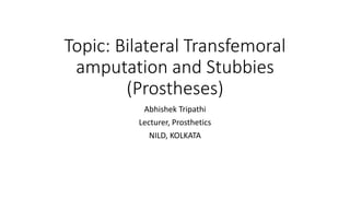 Topic: Bilateral Transfemoral
amputation and Stubbies
(Prostheses)
Abhishek Tripathi
Lecturer, Prosthetics
NILD, KOLKATA
 