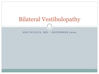 A D E W I J A Y A , M D – D E C E M B E R 2 0 2 0
Bilateral Vestibulopathy
 
