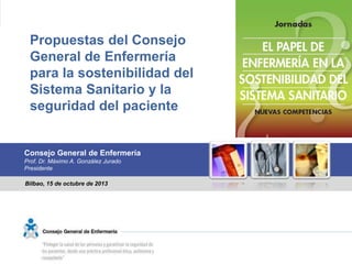 Propuestas del Consejo 
General de Enfermería 
para la sostenibilidad del 
Sistema Sanitario y la 
seguridad del paciente 
Consejo General de Enfermería 
Prof. Dr. Máximo A. González Jurado 
Presidente 
Bilbao, 15 de octubre de 2013 
 