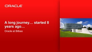 Copyright © 2013, Oracle and/or its affiliates. All rights reserved.2
A long journey… started 8
years ago…
Oracle at Bilbao
 