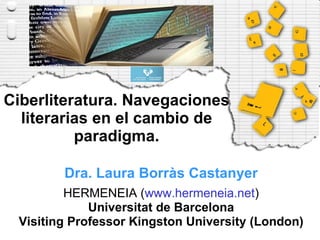 Ciberliteratura. Navegaciones literarias en el cambio de paradigma. Dra. Laura Borràs Castanyer HERMENEIA ( www.hermeneia.net ) Universitat de Barcelona Visiting Professor Kingston University (London) 
