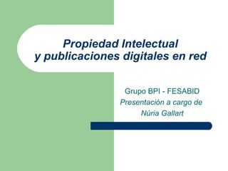 Propiedad Intelectual y publicaciones digitales en red Grupo BPI - FESABID Presentación a cargo de  Núria Gallart 
