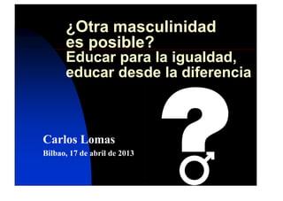 ¿Otra masculinidad
es posible?
Educar para la igualdad,
educar desde la diferencia
Carlos Lomas
Bilbao, 17 de abril de 2013
 