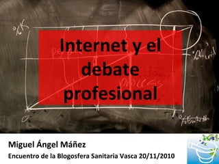 Internet y el
debate
profesional
Miguel Ángel Máñez
Encuentro de la Blogosfera Sanitaria Vasca 20/11/2010
 