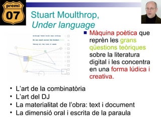 Stuart Moulthrop,  Under language Màquina poètica  que reprèn les  grans qüestions teòriques  sobre la literatura digital i les concentra en una  forma lúdica i creativa. L’art de la combinatòria  L’art del DJ La materialitat de l’obra: text i document La dimensió oral i escrita de la paraula 
