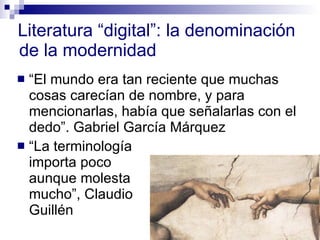 Literatura “digital”: la denominación de la modernidad “ El mundo era tan reciente que muchas cosas carecían de nombre, y para mencionarlas, había que señalarlas con el dedo”. Gabriel García Márquez “ La terminología  importa poco  aunque molesta  mucho”, Claudio  Guillén 