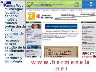 Página Web multilingüe (catalán, español, inglés y francés  online  desde 2001)  con más de 1000 recursos para el estudio de la confluencia entre literatura y tecnología. www.hermeneia.net 