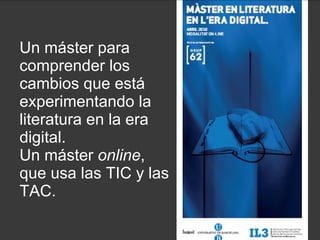 Un máster para comprender los cambios que está experimentando la literatura en la era digital. Un máster  online , que usa las TIC y las TAC. 
