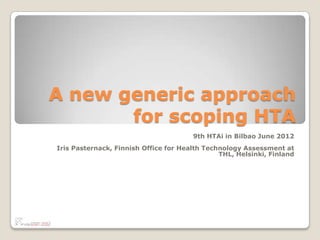 A new generic approach
       for scoping HTA
                                       9th HTAi in Bilbao June 2012
Iris Pasternack, Finnish Office for Health Technology Assessment at
                                               THL, Helsinki, Finland
 