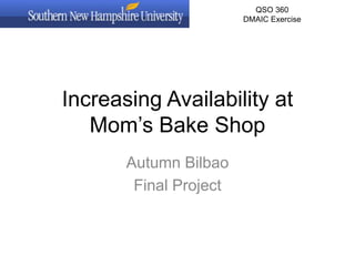 Increasing Availability at
Mom’s Bake Shop
Autumn Bilbao
Final Project
QSO 360
DMAIC Exercise
 