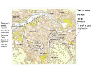 5 estaciones de tren: de BI-Plencia Y  tren a San Sebastián Equipamientos:  Hospital Sta.Casa de Misericorida Campo de Futbol Escuela de Ingenieros Feria de Muestras 