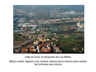Valle de Asúa: el aeropuerto de Loiu-Bilbao Bilbao ciudad, fagotiza a los núcleos urbanos de su entorno para realizar las funciones que precisa 