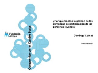 ¿Por qué fracasa la gestión de las demandas de participación de las personas jóvenes? Domingo Comas Bilbao, 06/10/2011 