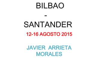 BILBAO
-
SANTANDER
12-16 AGOSTO 2015
JAVIER ARRIETA
MORALES
 