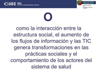 O como   la interacci ón  entre la estructura social, el aumento de los flujos de informaci ón  y las TIC genera transformaciones en las pr ác ticas sociales y el comportamiento de los actores del sistema de salud 