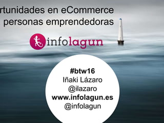 rtunidades en eCommerce
a personas emprendedoras
#btw16
Iñaki Lázaro
@ilazaro
www.infolagun.es
@infolagun
 