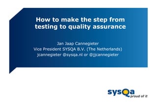 How to make the step from
testing to quality assurance

            Jan Jaap Cannegieter
Vice President SYSQA B.V. (The Netherlands)
  jcannegieter @sysqa.nl or @jjcannegieter
 