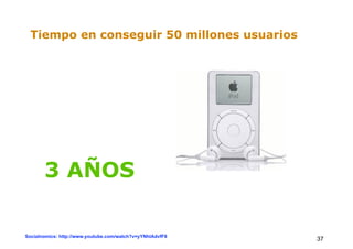 Tiempo en conseguir 50 millones usuarios




       3 AÑOS

Socialnomics: http://www.youtube.com/watch?v=yYNhlAdvfF8
                                                           37
 