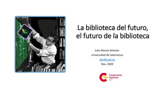 La biblioteca del futuro,
el futuro de la biblioteca
Julio Alonso Arévalo.
Universidad de Salamanca
alar@usal.es
Nov. 2020
 