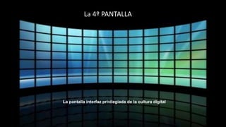 La pantalla interfaz privilegiada de la cultura digital
La 4º PANTALLA
 