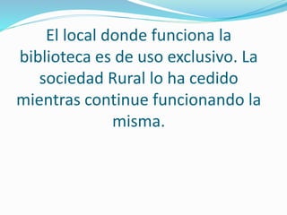 El local donde funciona la 
biblioteca es de uso exclusivo. La 
sociedad Rural lo ha cedido 
mientras continue funcionando la 
misma. 
 