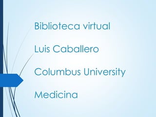 Biblioteca virtual
Luis Caballero
Columbus University
Medicina
 