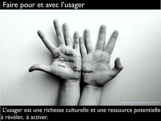 http://www.flickr.com/photos/drunkprincess/2271274458
Faire pour et avec l’usager
L’usager est une richesse culturelle et une ressource potentielle
à révéler, à activer.
 