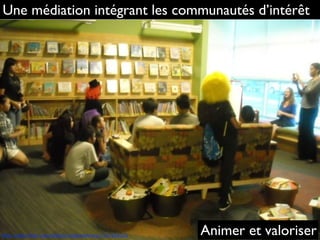 Une médiation intégrant les communautés d’intérêt
http://www.ﬂickr.com/photos/sanjoselibrary/7727630120 Animer et valoriser
 