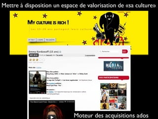 Mettre à disposition un espace de valorisation de «sa culture»
Moteur des acquisitions ados
 