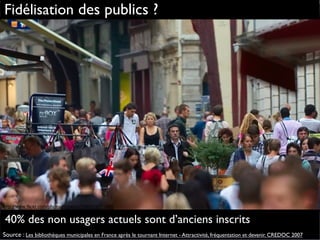 http://www.flickr.com/photos/zigazou76/6103771485
Fidélisation des publics ?
40% des non usagers actuels sont d’anciens inscrits
Source : Les bibliothèques municipales en France après le tournant Internet - Attractivité, fréquentation et devenir. CREDOC 2007
 
