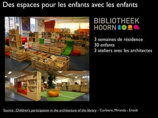 Des espaces pour les enfants avec les enfants
3 semaines de résidence
30 enfants
3 ateliers avec les architectes
Source : Children's participation in the architecture of the library - Corbiere, Miranda - Enssib
 