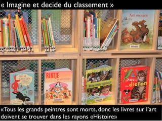 « Imagine et decide du classement »
«Tous les grands peintres sont morts, donc les livres sur l’art
doivent se trouver dans les rayons «Histoire»
 