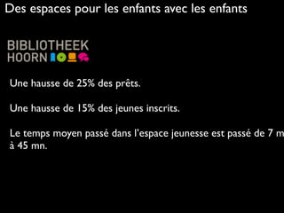 Une hausse de 25% des prêts.
Une hausse de 15% des jeunes inscrits.
Le temps moyen passé dans l’espace jeunesse est passé de 7 m
à 45 mn.
Des espaces pour les enfants avec les enfants
 